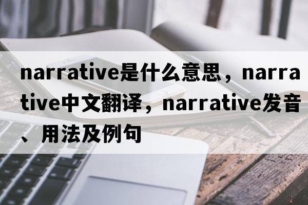 narrative是什么意思，narrative中文翻譯，narrative發(fā)音、用法及例句
