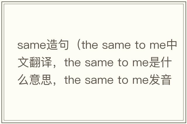 same造句（the same to me中文翻譯，the same to me是什么意思，the same to me發(fā)音、用法及例句）