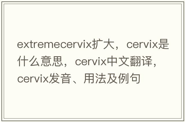 extremecervix擴大，cervix是什么意思，cervix中文翻譯，cervix發(fā)音、用法及例句