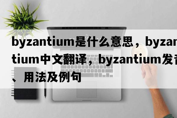 Byzantium是什么意思，Byzantium中文翻譯，Byzantium發(fā)音、用法及例句
