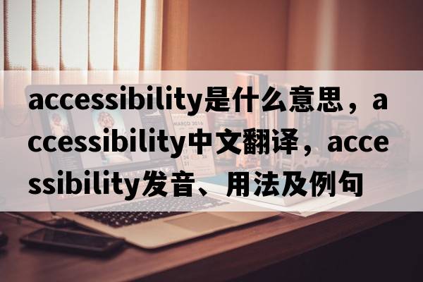 accessibility是什么意思，accessibility中文翻譯，accessibility發(fā)音、用法及例句