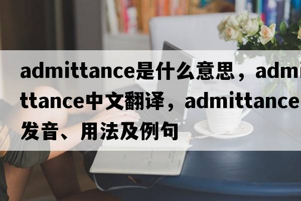 admittance是什么意思，admittance中文翻譯，admittance發(fā)音、用法及例句