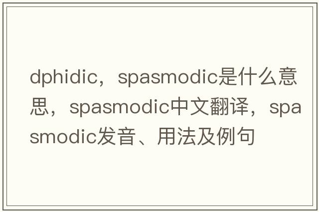 dphidic，spasmodic是什么意思，spasmodic中文翻譯，spasmodic發(fā)音、用法及例句