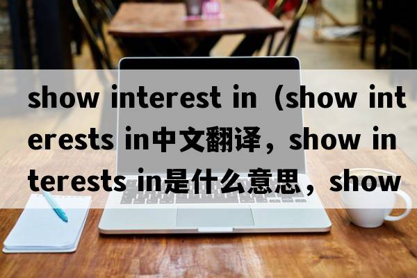 show interest in（show interests in中文翻譯，show interests in是什么意思，show interests in發(fā)音、用法及例句）