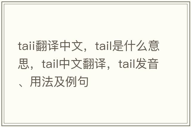 taii翻譯中文，tail是什么意思，tail中文翻譯，tail發(fā)音、用法及例句