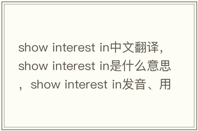 show interest in中文翻譯，show interest in是什么意思，show interest in發(fā)音、用法及例句