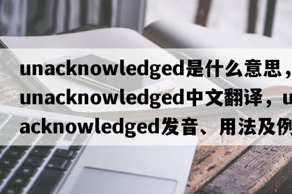 unacknowledged是什么意思，unacknowledged中文翻譯，unacknowledged發(fā)音、用法及例句