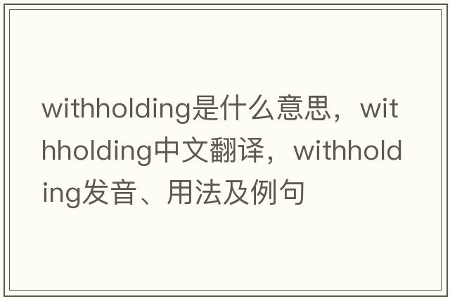 withholding是什么意思，withholding中文翻譯，withholding發(fā)音、用法及例句