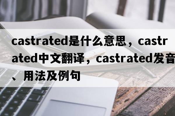 castrated是什么意思，castrated中文翻譯，castrated發(fā)音、用法及例句