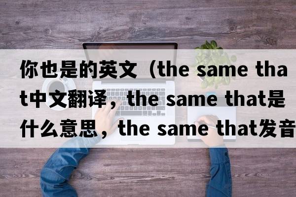 你也是的英文（the same that中文翻譯，the same that是什么意思，the same that發(fā)音、用法及例句）