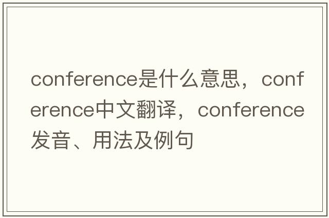 conference是什么意思，conference中文翻譯，conference發(fā)音、用法及例句