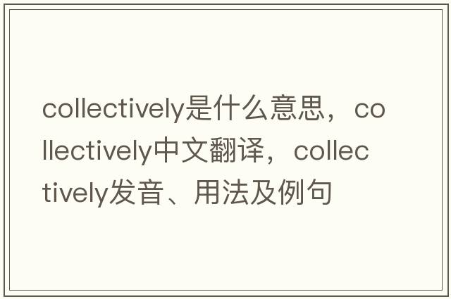 collectively是什么意思，collectively中文翻譯，collectively發(fā)音、用法及例句