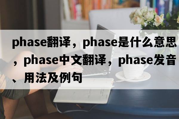 phase翻譯，phase是什么意思，phase中文翻譯，phase發(fā)音、用法及例句