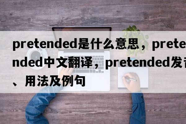 pretended是什么意思，pretended中文翻譯，pretended發(fā)音、用法及例句