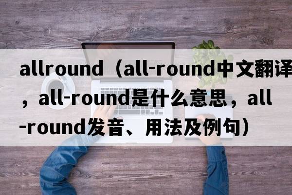 allround（all-round中文翻譯，all-round是什么意思，all-round發(fā)音、用法及例句）
