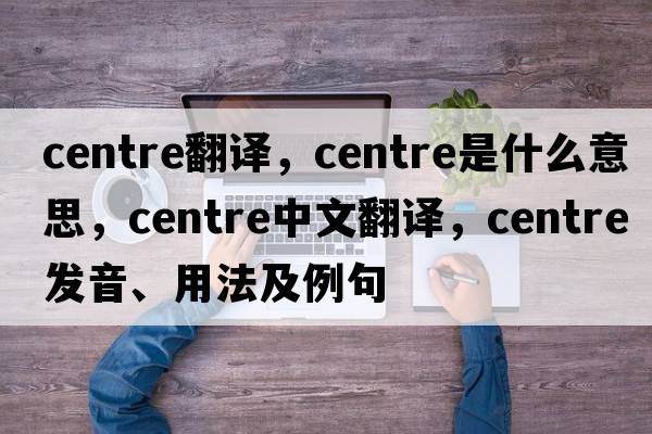 centre翻譯，centre是什么意思，centre中文翻譯，centre發(fā)音、用法及例句