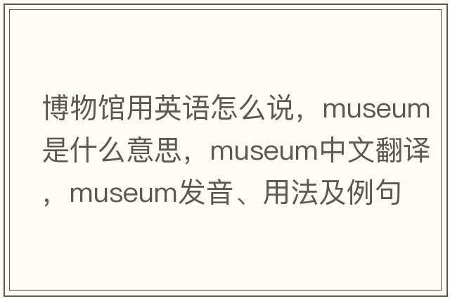 博物館用英語(yǔ)怎么說(shuō)，museum是什么意思，museum中文翻譯，museum發(fā)音、用法及例句