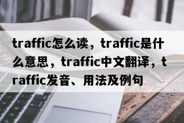 traffic怎么讀，traffic是什么意思，traffic中文翻譯，traffic發(fā)音、用法及例句