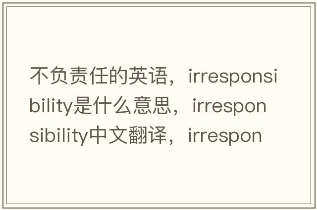 不負責任的英語(yǔ)，irresponsibility是什么意思，irresponsibility中文翻譯，irresponsibility發(fā)音、用法及例句