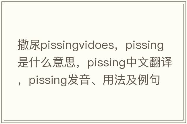 撒尿pissingvidoes，pissing是什么意思，pissing中文翻譯，pissing發(fā)音、用法及例句