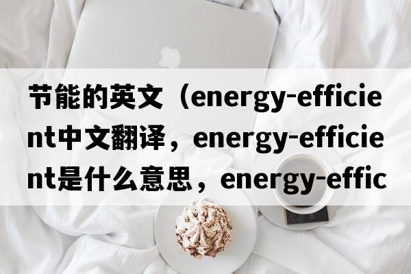 節能的英文（energy-efficient中文翻譯，energy-efficient是什么意思，energy-efficient發(fā)音、用法及例句）