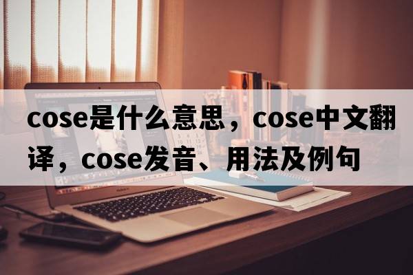 cose是什么意思，cose中文翻譯，cose發(fā)音、用法及例句