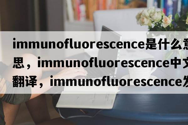 immunofluorescence是什么意思，immunofluorescence中文翻譯，immunofluorescence發(fā)音、用法及例句