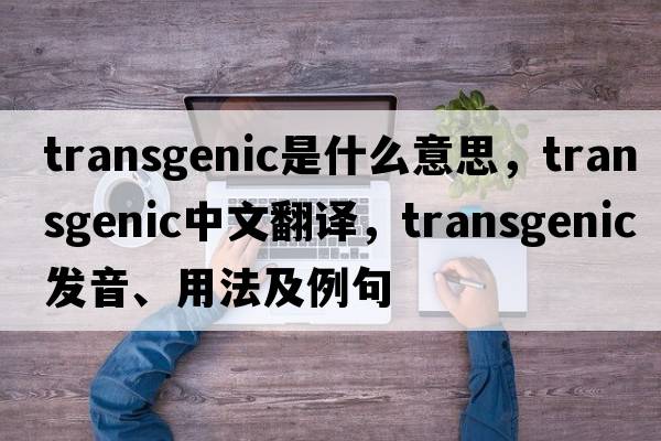 transgenic是什么意思，transgenic中文翻譯，transgenic發(fā)音、用法及例句