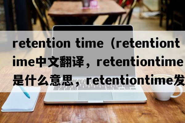 retention time（retentiontime中文翻譯，retentiontime是什么意思，retentiontime發(fā)音、用法及例句）