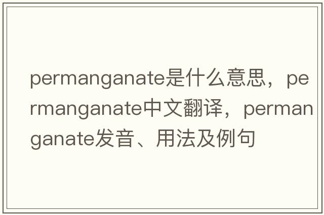 permanganate是什么意思，permanganate中文翻譯，permanganate發(fā)音、用法及例句