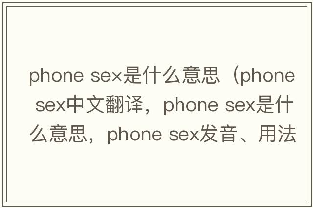 phone se×是什么意思（phone sex中文翻譯，phone sex是什么意思，phone sex發(fā)音、用法及例句）