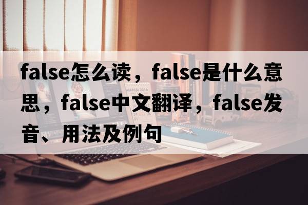 false怎么讀，false是什么意思，false中文翻譯，false發(fā)音、用法及例句