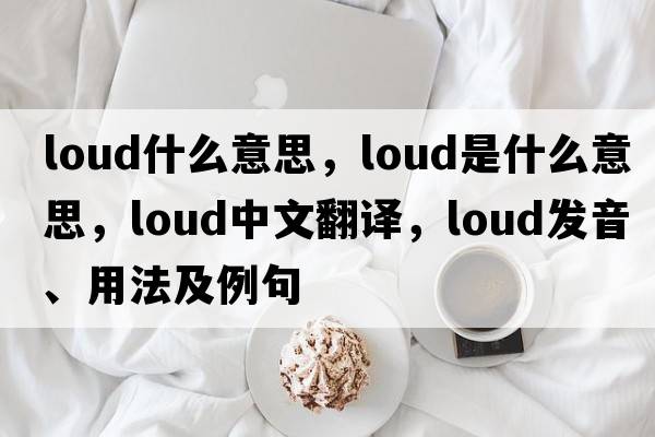 loud什么意思，loud是什么意思，loud中文翻譯，loud發(fā)音、用法及例句