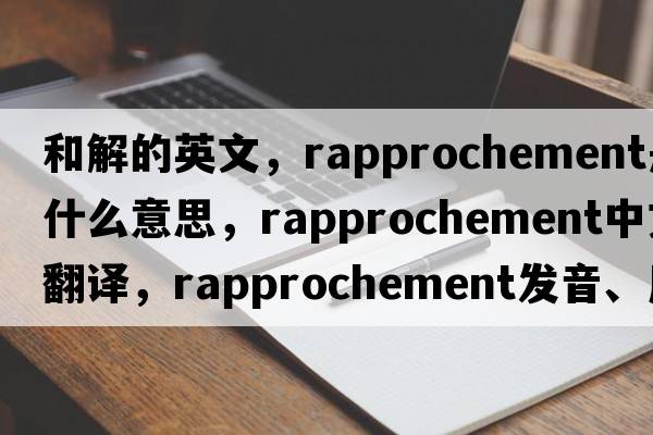 和解的英文，rapprochement是什么意思，rapprochement中文翻譯，rapprochement發(fā)音、用法及例句