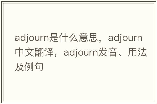 adjourn是什么意思，adjourn中文翻譯，adjourn發(fā)音、用法及例句