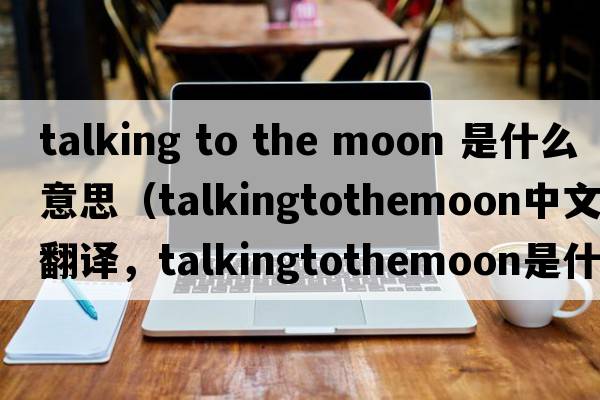 talking to the moon 是什么意思（talkingtothemoon中文翻譯，talkingtothemoon是什么意思，talkingtothemoon發(fā)音、用法及例句）