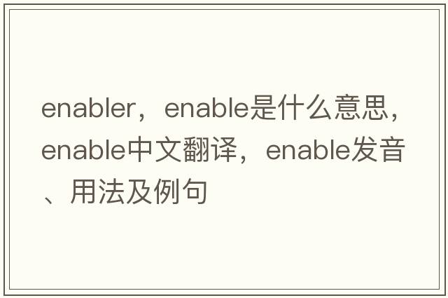 enabler，enable是什么意思，enable中文翻譯，enable發(fā)音、用法及例句