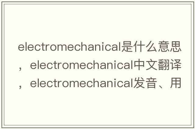 electromechanical是什么意思，electromechanical中文翻譯，electromechanical發(fā)音、用法及例句