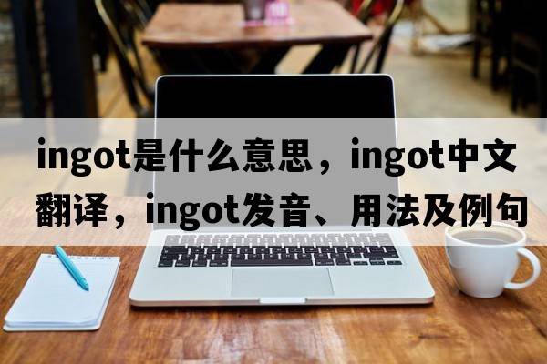 ingot是什么意思，ingot中文翻譯，ingot發(fā)音、用法及例句