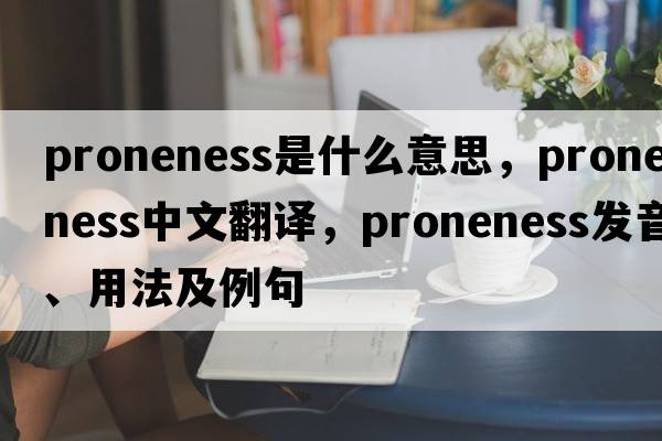 proneness是什么意思，proneness中文翻譯，proneness發(fā)音、用法及例句
