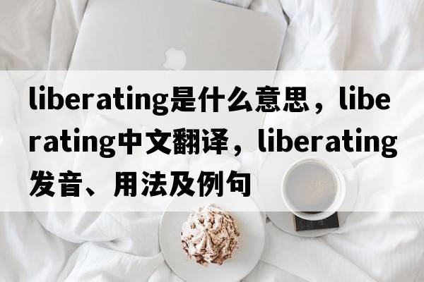 liberating是什么意思，liberating中文翻譯，liberating發(fā)音、用法及例句
