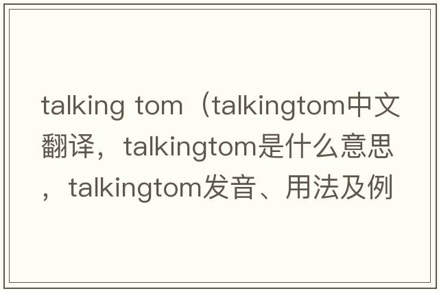 talking tom（talkingtom中文翻譯，talkingtom是什么意思，talkingtom發(fā)音、用法及例句）