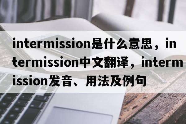 intermission是什么意思，intermission中文翻譯，intermission發(fā)音、用法及例句
