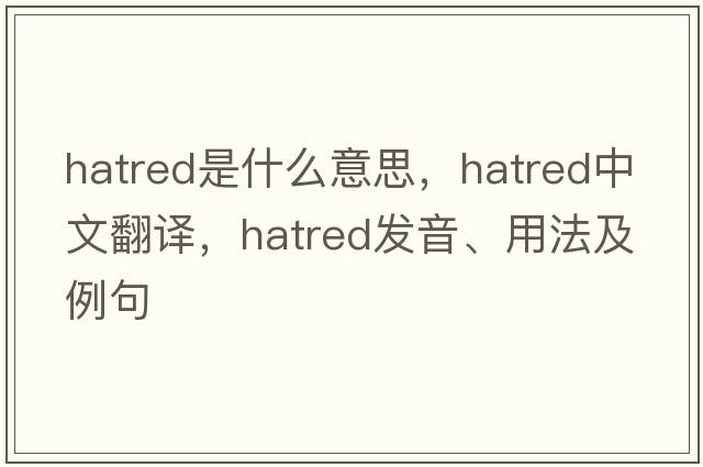 hatred是什么意思，hatred中文翻譯，hatred發(fā)音、用法及例句