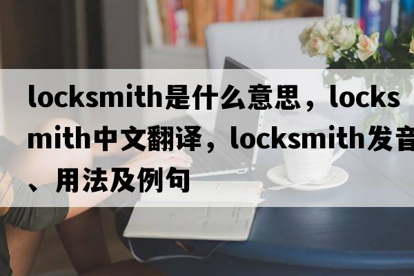 locksmith是什么意思，locksmith中文翻譯，locksmith發(fā)音、用法及例句