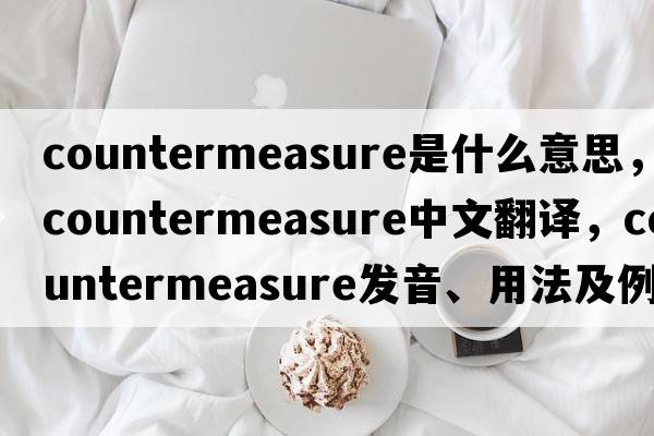 countermeasure是什么意思，countermeasure中文翻譯，countermeasure發(fā)音、用法及例句