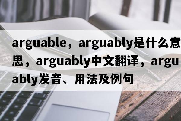 arguable，arguably是什么意思，arguably中文翻譯，arguably發(fā)音、用法及例句