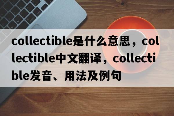 collectible是什么意思，collectible中文翻譯，collectible發(fā)音、用法及例句