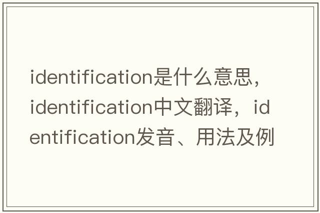identification是什么意思，identification中文翻譯，identification發(fā)音、用法及例句