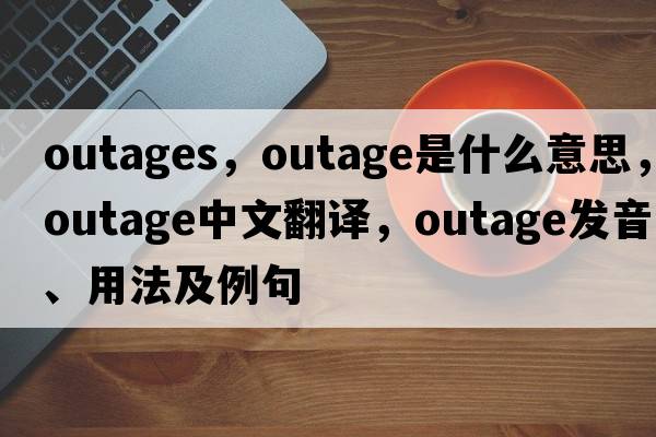 outages，outage是什么意思，outage中文翻譯，outage發(fā)音、用法及例句